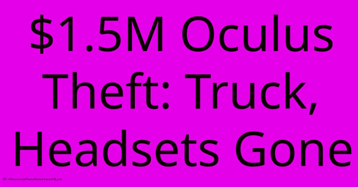 $1.5M Oculus Theft: Truck, Headsets Gone $1.5M Oculus Theft: Truck, Headsets Gone
