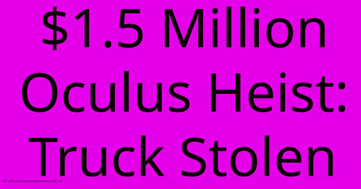 $1.5 Million Oculus Heist: Truck Stolen $1.5 Million Oculus Heist: Truck Stolen