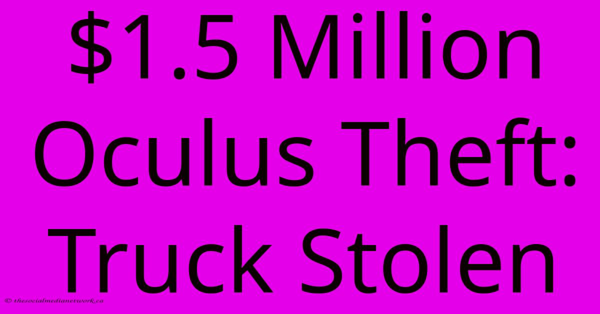 $1.5 Million Oculus Theft: Truck Stolen $1.5 Million Oculus Theft: Truck Stolen