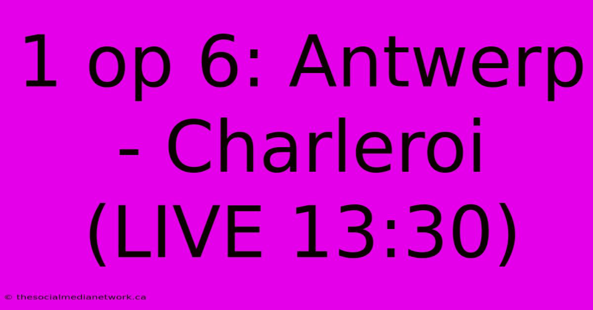 1 Op 6: Antwerp - Charleroi (LIVE 13:30)