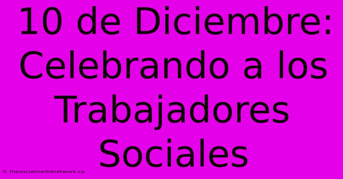 10 De Diciembre: Celebrando A Los Trabajadores Sociales