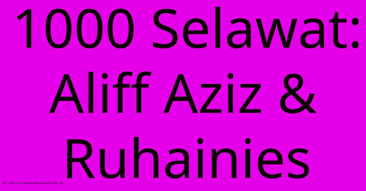1000 Selawat: Aliff Aziz & Ruhainies 1000 Selawat: Aliff Aziz & Ruhainies