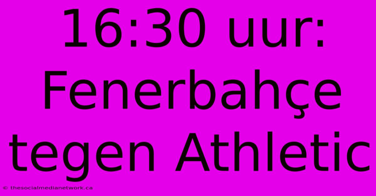 16:30 Uur: Fenerbahçe Tegen Athletic