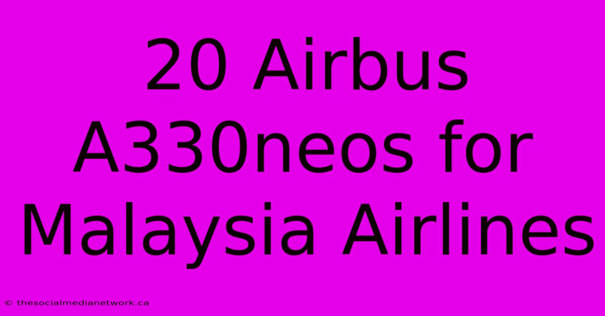 20 Airbus A330neos For Malaysia Airlines