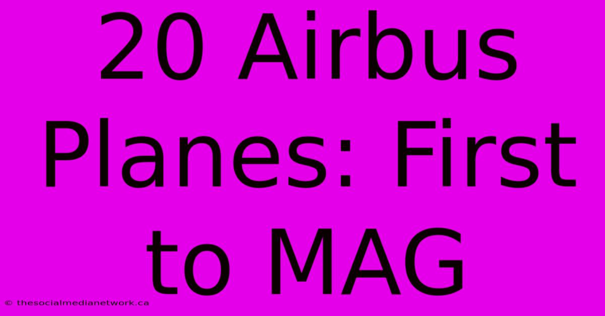 20 Airbus Planes: First To MAG