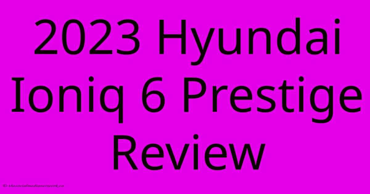 2023 Hyundai Ioniq 6 Prestige Review 2023 Hyundai Ioniq 6 Prestige Review
