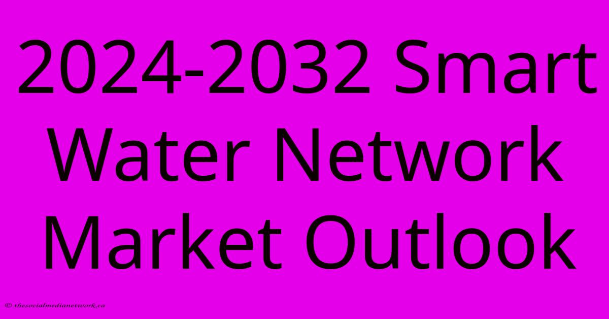 2024-2032 Smart Water Network Market Outlook 2024-2032 Smart Water Network Market Outlook