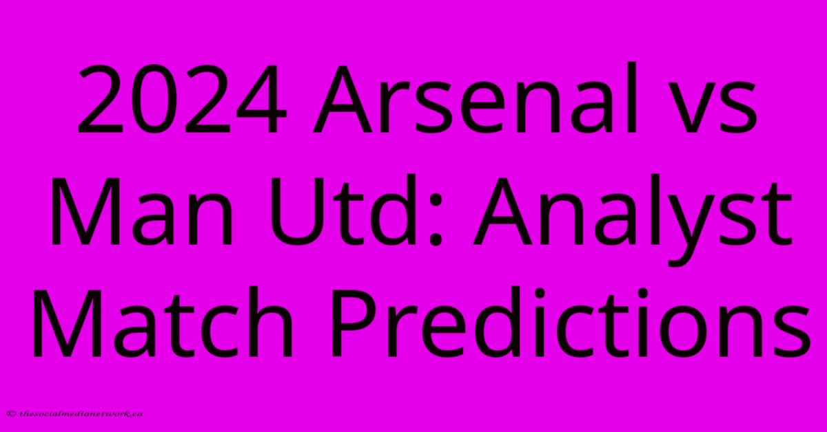 2024 Arsenal Vs Man Utd: Analyst Match Predictions 2024 Arsenal Vs Man Utd: Analyst Match Predictions