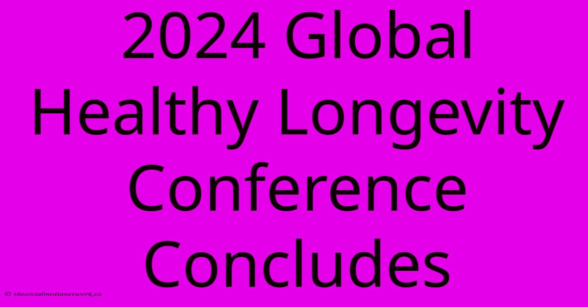 2024 Global Healthy Longevity Conference Concludes 2024 Global Healthy Longevity Conference Concludes