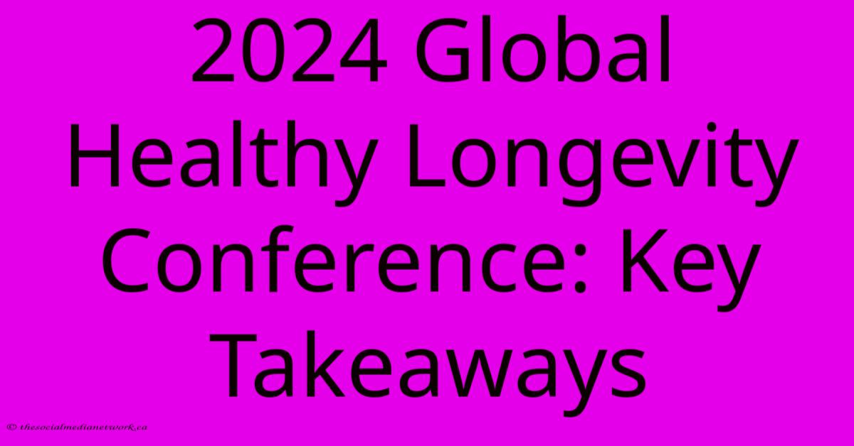 2024 Global Healthy Longevity Conference: Key Takeaways 2024 Global Healthy Longevity Conference: Key Takeaways