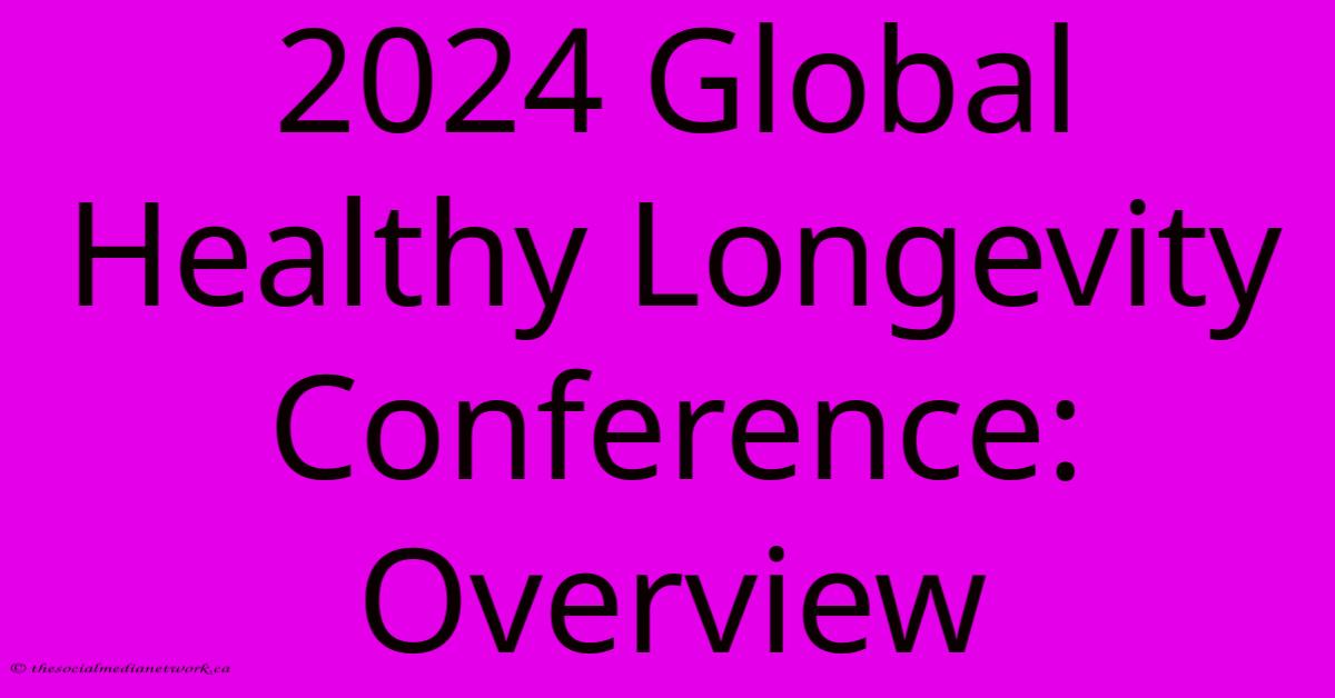 2024 Global Healthy Longevity Conference: Overview 2024 Global Healthy Longevity Conference: Overview