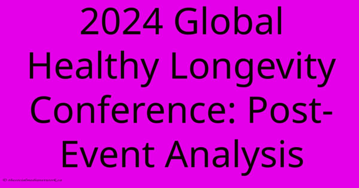 2024 Global Healthy Longevity Conference: Post-Event Analysis 2024 Global Healthy Longevity Conference: Post-Event Analysis