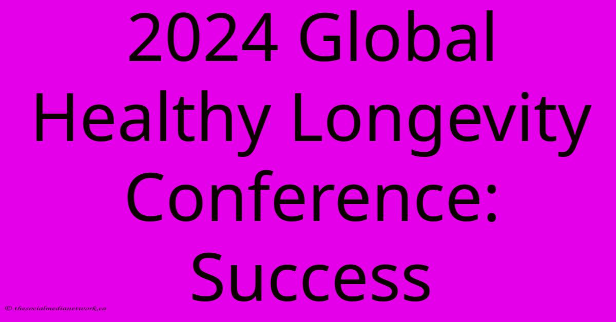 2024 Global Healthy Longevity Conference: Success 2024 Global Healthy Longevity Conference: Success