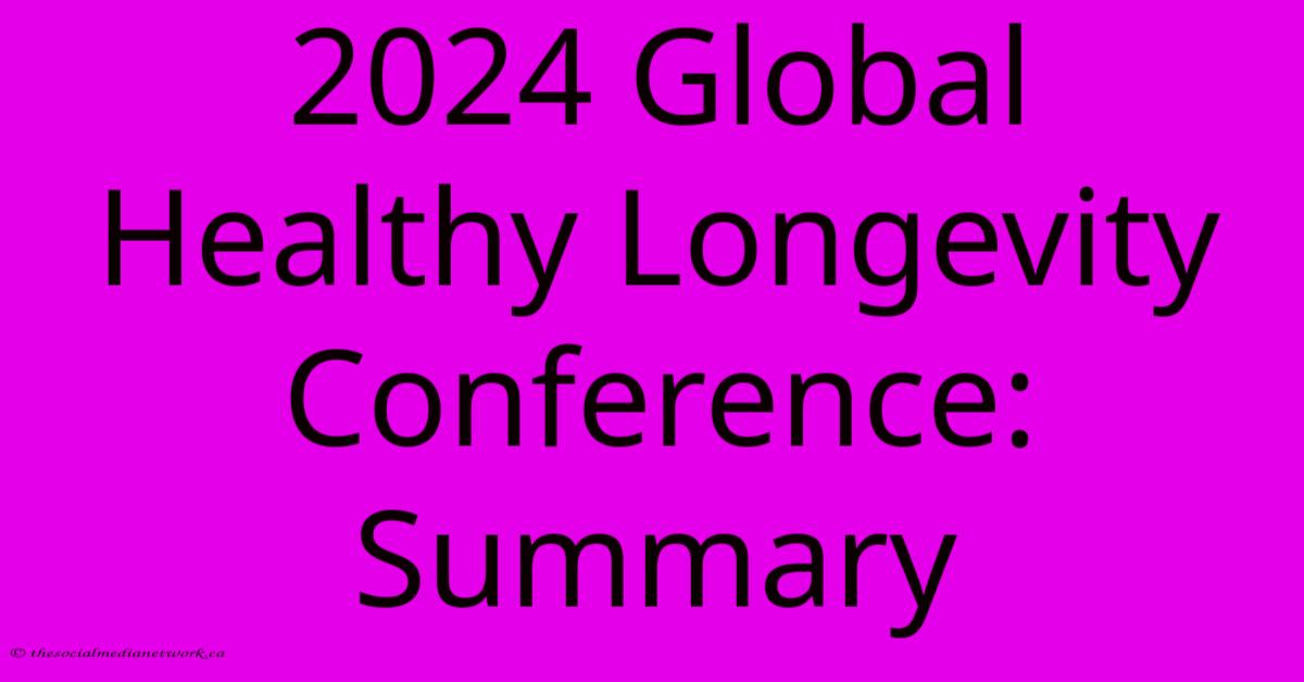 2024 Global Healthy Longevity Conference: Summary 2024 Global Healthy Longevity Conference: Summary