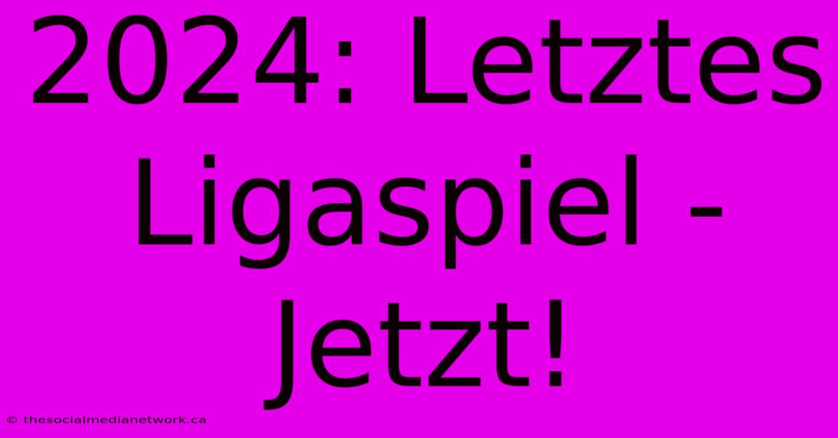 2024: Letztes Ligaspiel - Jetzt!