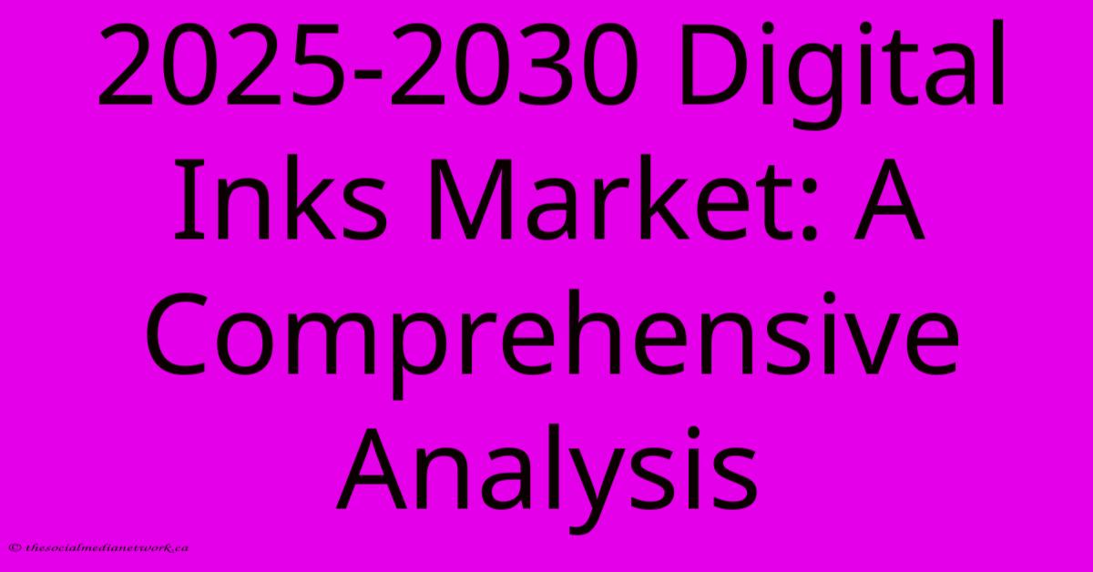 2025-2030 Digital Inks Market: A Comprehensive Analysis