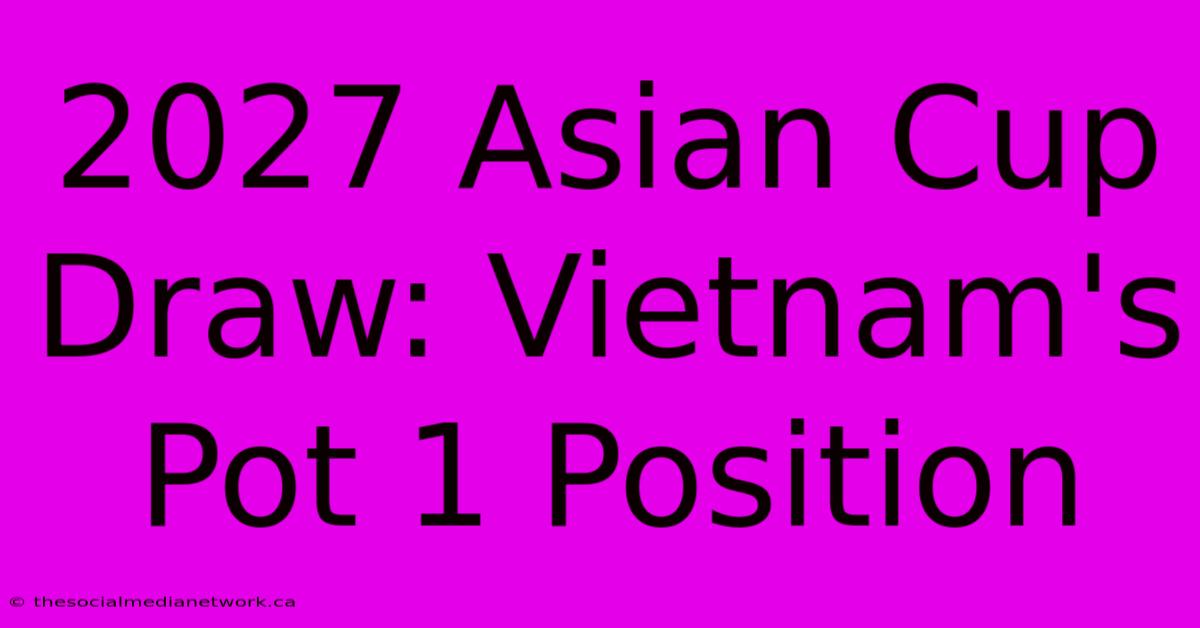 2027 Asian Cup Draw: Vietnam's Pot 1 Position