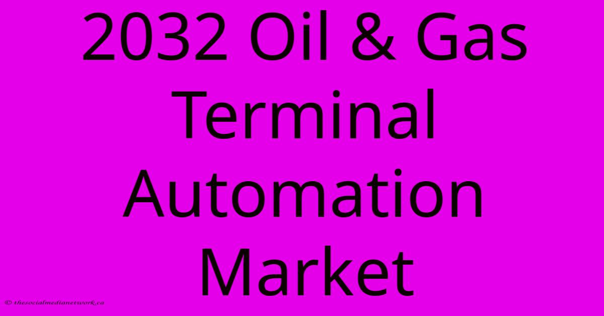 2032 Oil & Gas Terminal Automation Market 2032 Oil & Gas Terminal Automation Market