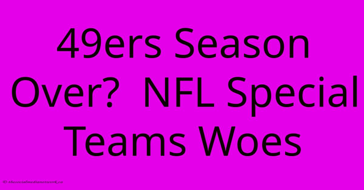 49ers Season Over?  NFL Special Teams Woes