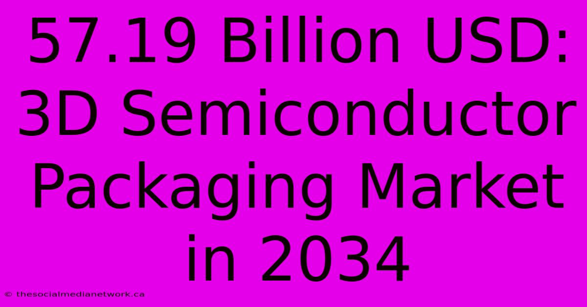 57.19 Billion USD: 3D Semiconductor Packaging Market In 2034