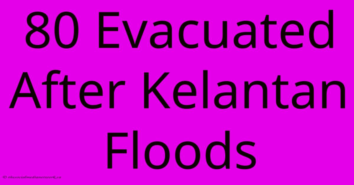 80 Evacuated After Kelantan Floods 80 Evacuated After Kelantan Floods
