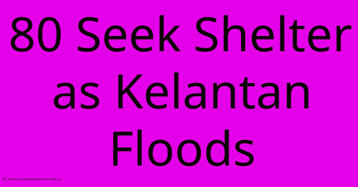 80 Seek Shelter As Kelantan Floods 80 Seek Shelter As Kelantan Floods