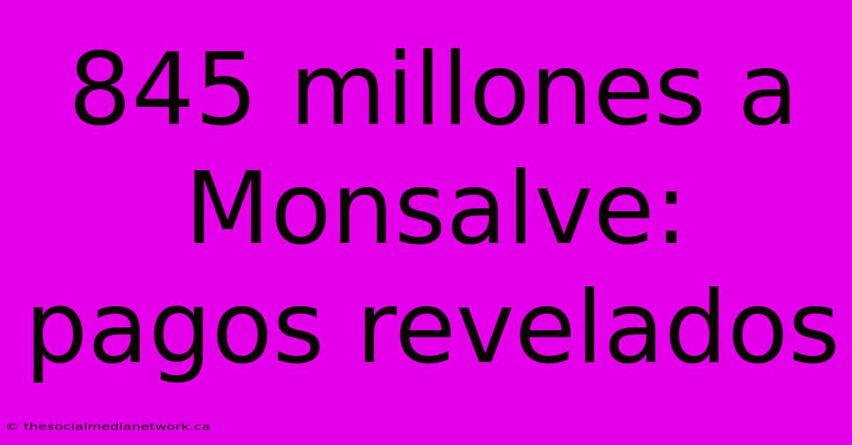 845 Millones A Monsalve:  Pagos Revelados