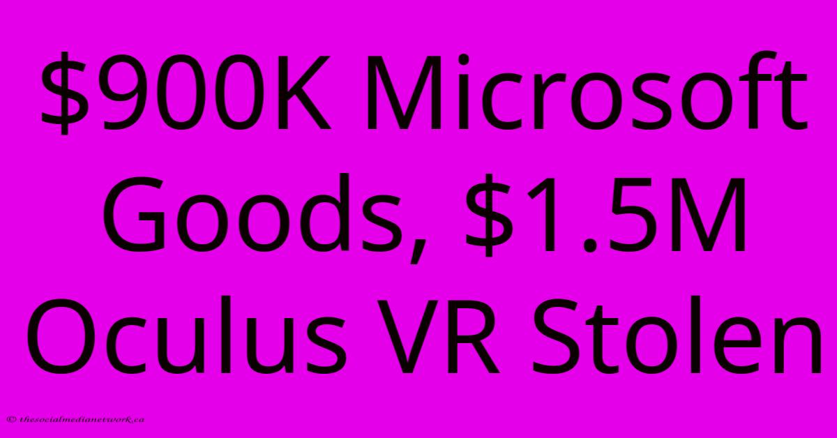 $900K Microsoft Goods, $1.5M Oculus VR Stolen $900K Microsoft Goods, $1.5M Oculus VR Stolen
