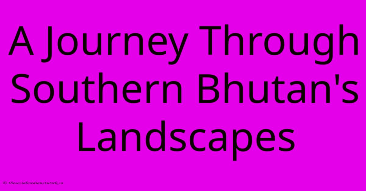 A Journey Through Southern Bhutan's Landscapes