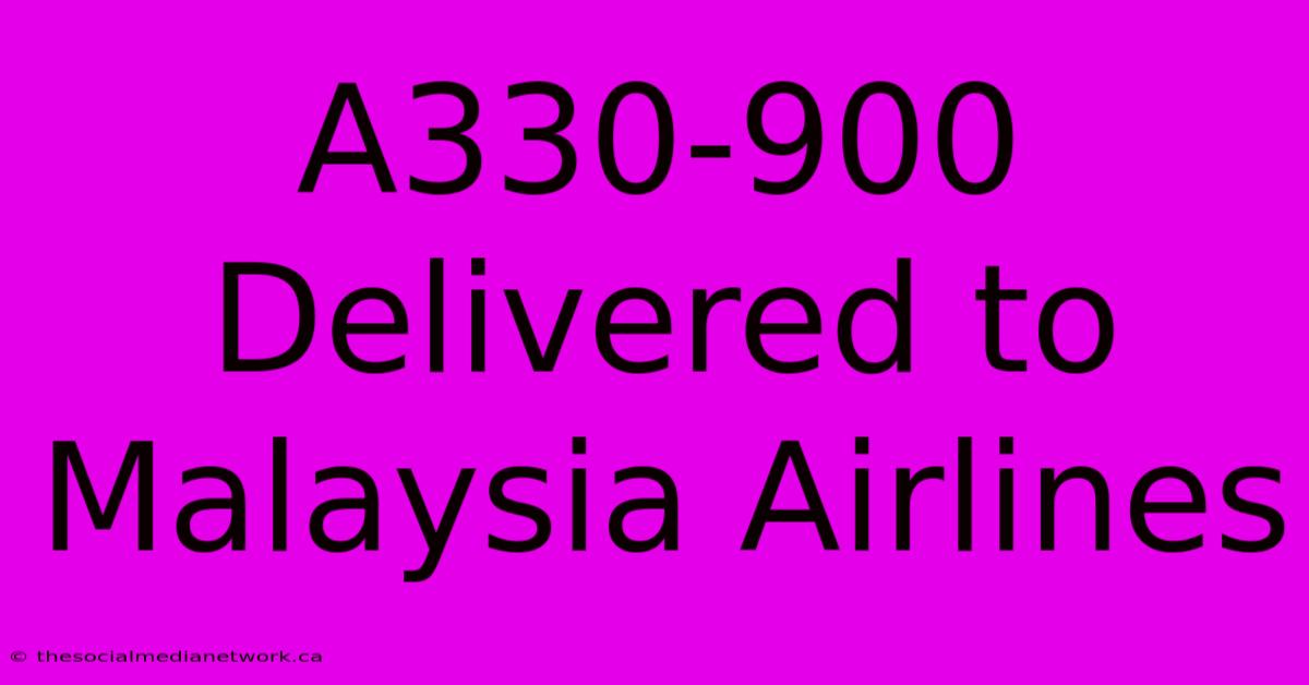 A330-900 Delivered To Malaysia Airlines