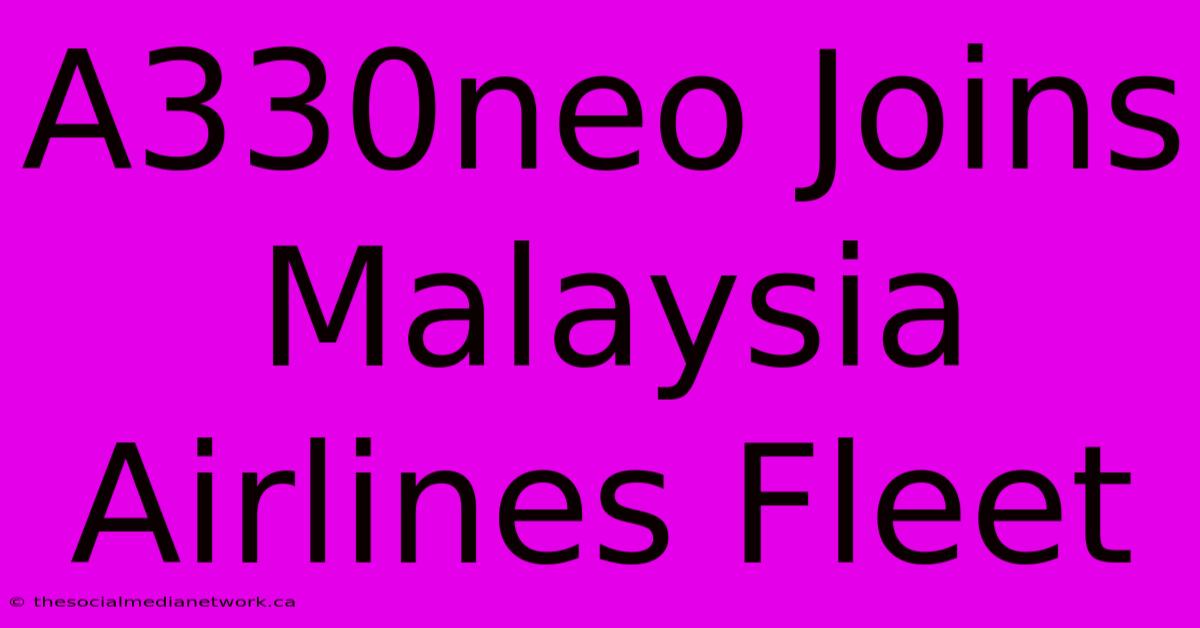 A330neo Joins Malaysia Airlines Fleet