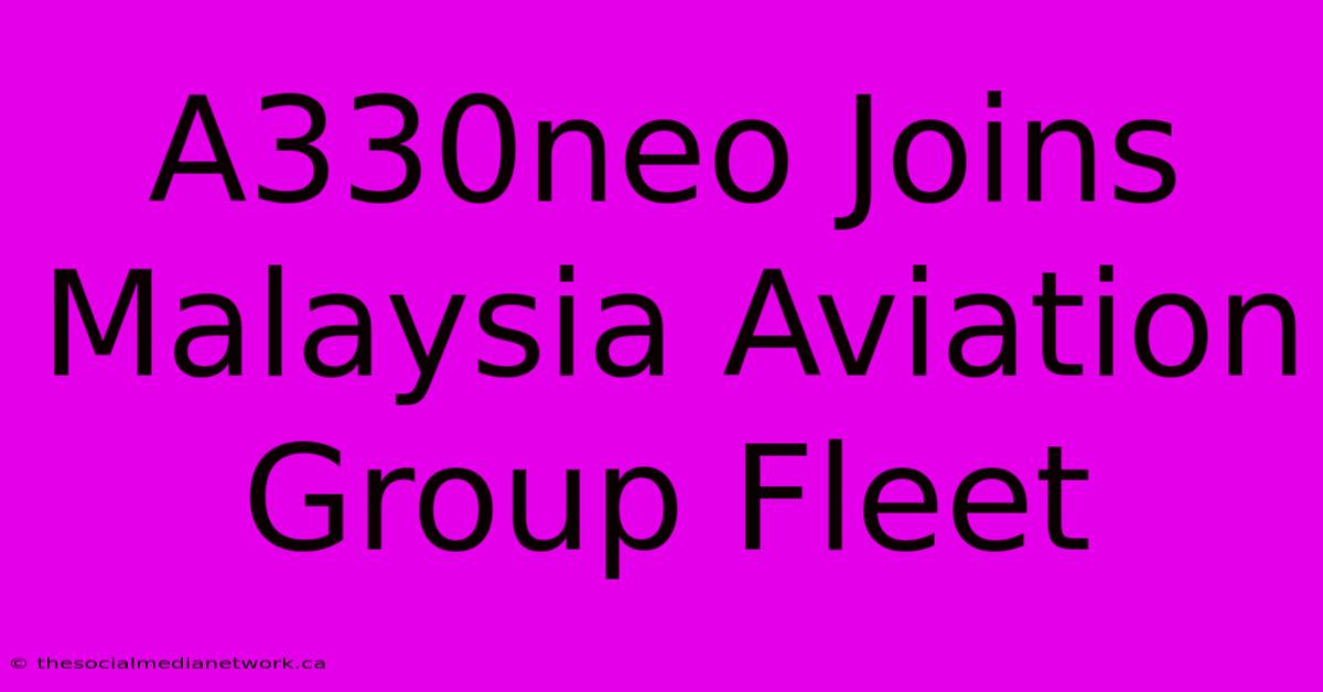 A330neo Joins Malaysia Aviation Group Fleet