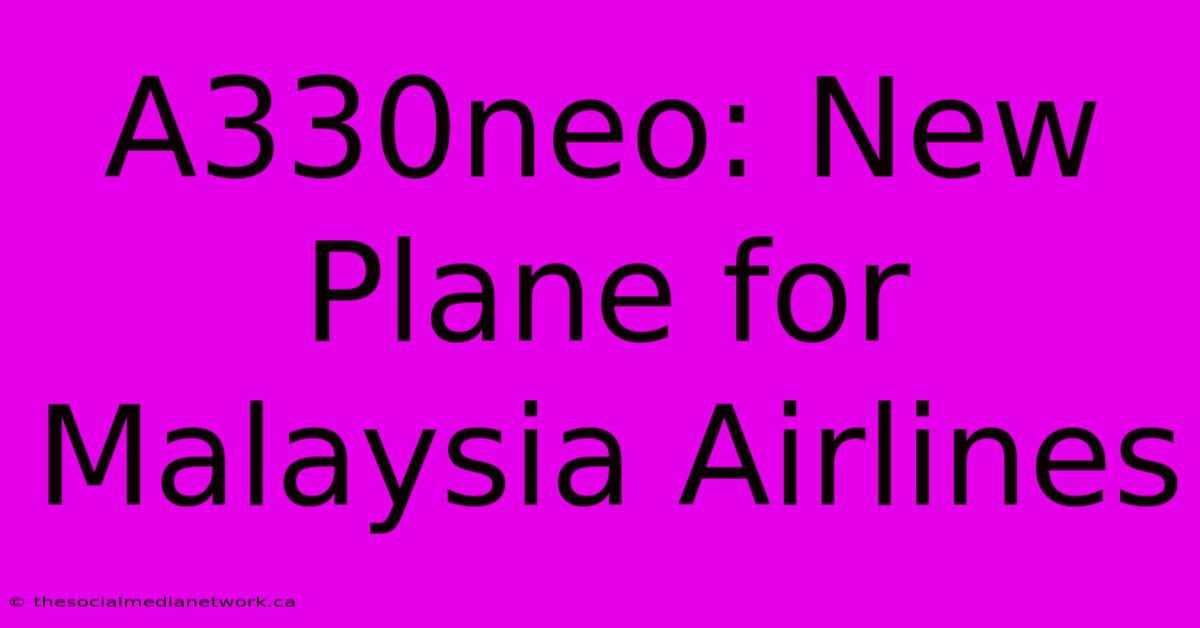 A330neo: New Plane For Malaysia Airlines