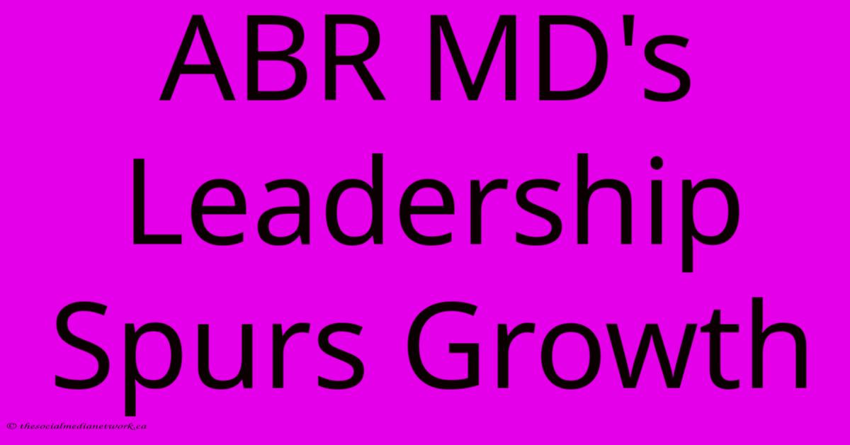 ABR MD's Leadership Spurs Growth ABR MD's Leadership Spurs Growth