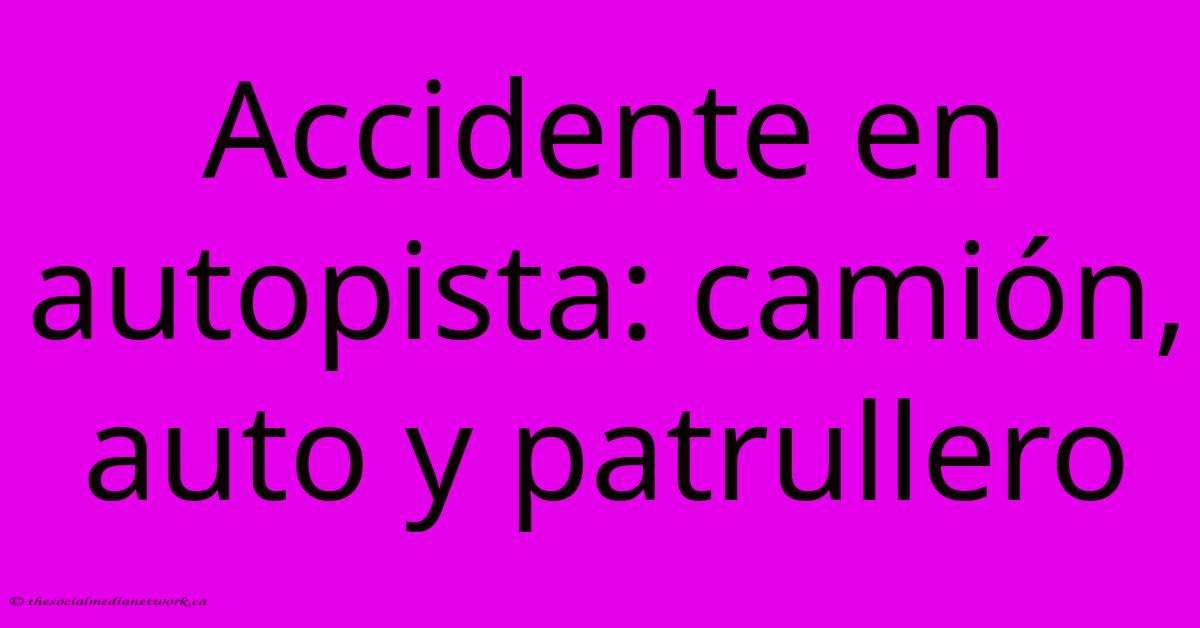 Accidente En Autopista: Camión, Auto Y Patrullero Accidente En Autopista: Camión, Auto Y Patrullero