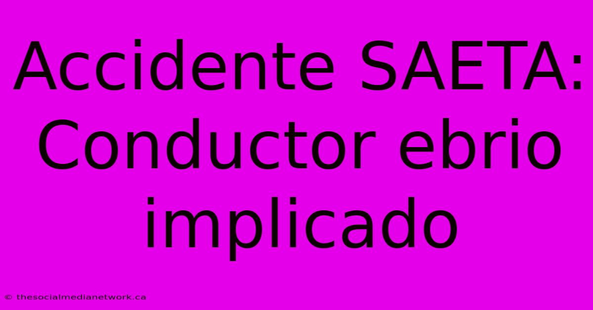 Accidente SAETA: Conductor Ebrio Implicado