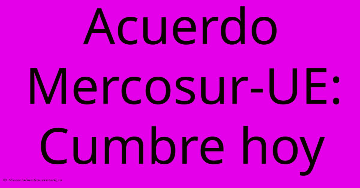 Acuerdo Mercosur-UE: Cumbre Hoy Acuerdo Mercosur-UE: Cumbre Hoy