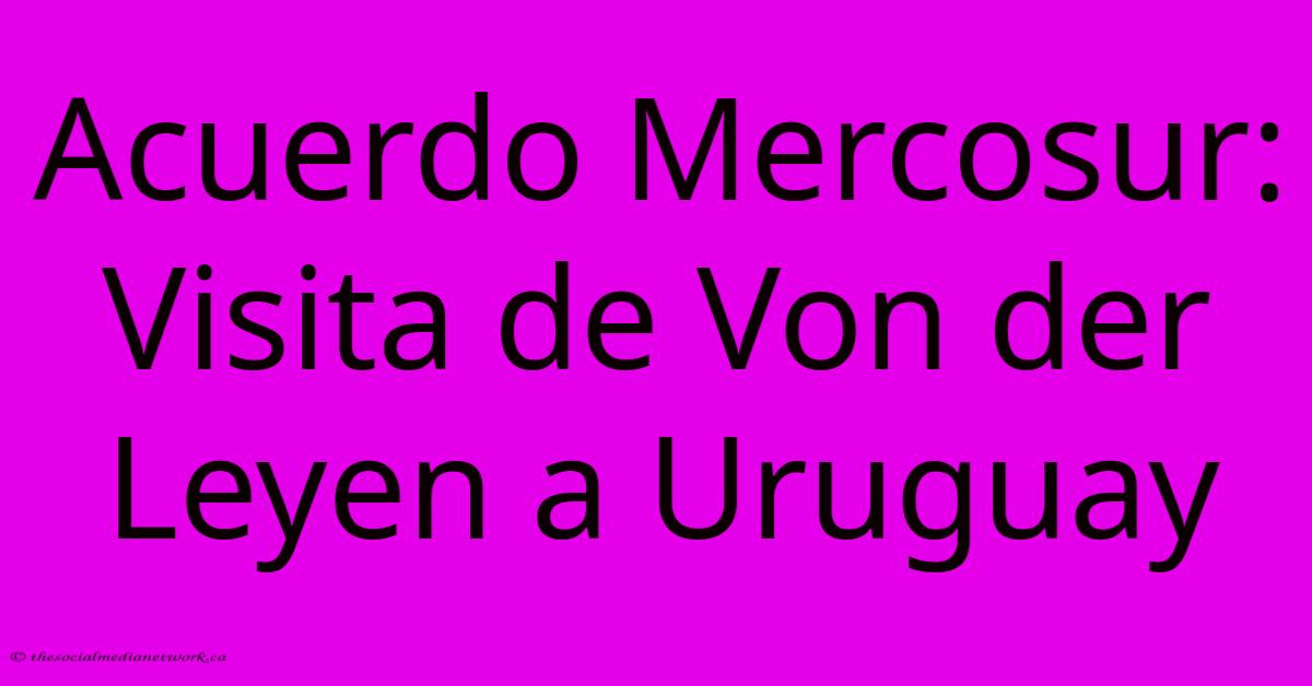 Acuerdo Mercosur: Visita De Von Der Leyen A Uruguay Acuerdo Mercosur: Visita De Von Der Leyen A Uruguay