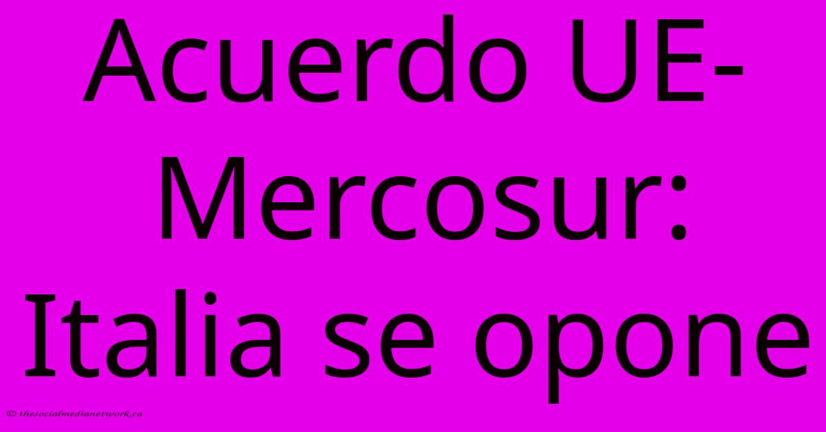Acuerdo UE-Mercosur: Italia Se Opone Acuerdo UE-Mercosur: Italia Se Opone