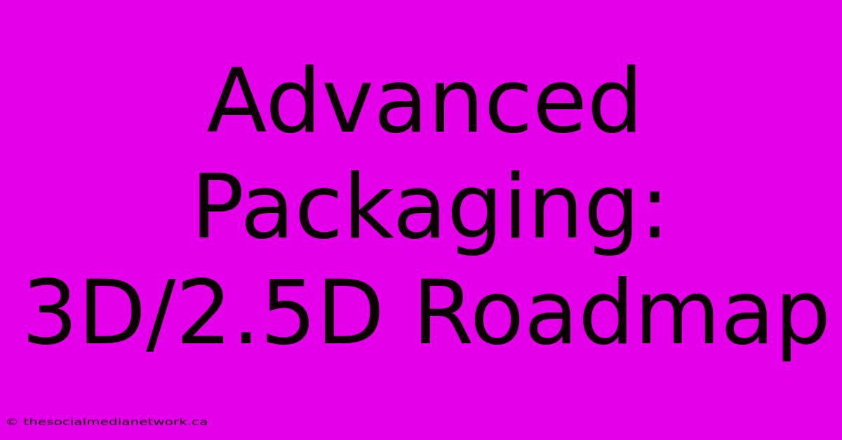 Advanced Packaging: 3D/2.5D Roadmap