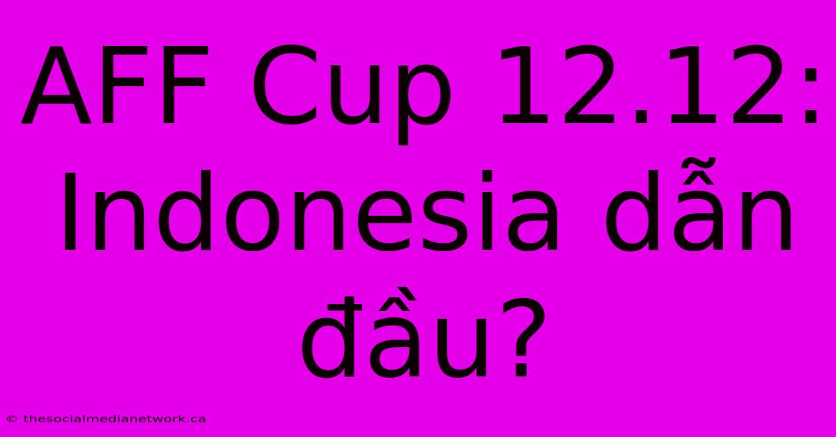 AFF Cup 12.12: Indonesia Dẫn Đầu?