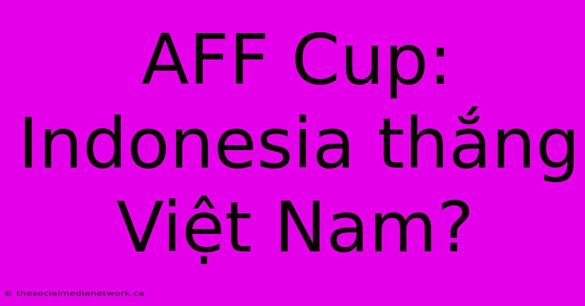 AFF Cup: Indonesia Thắng Việt Nam?