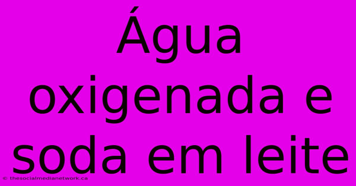 Água Oxigenada E Soda Em Leite