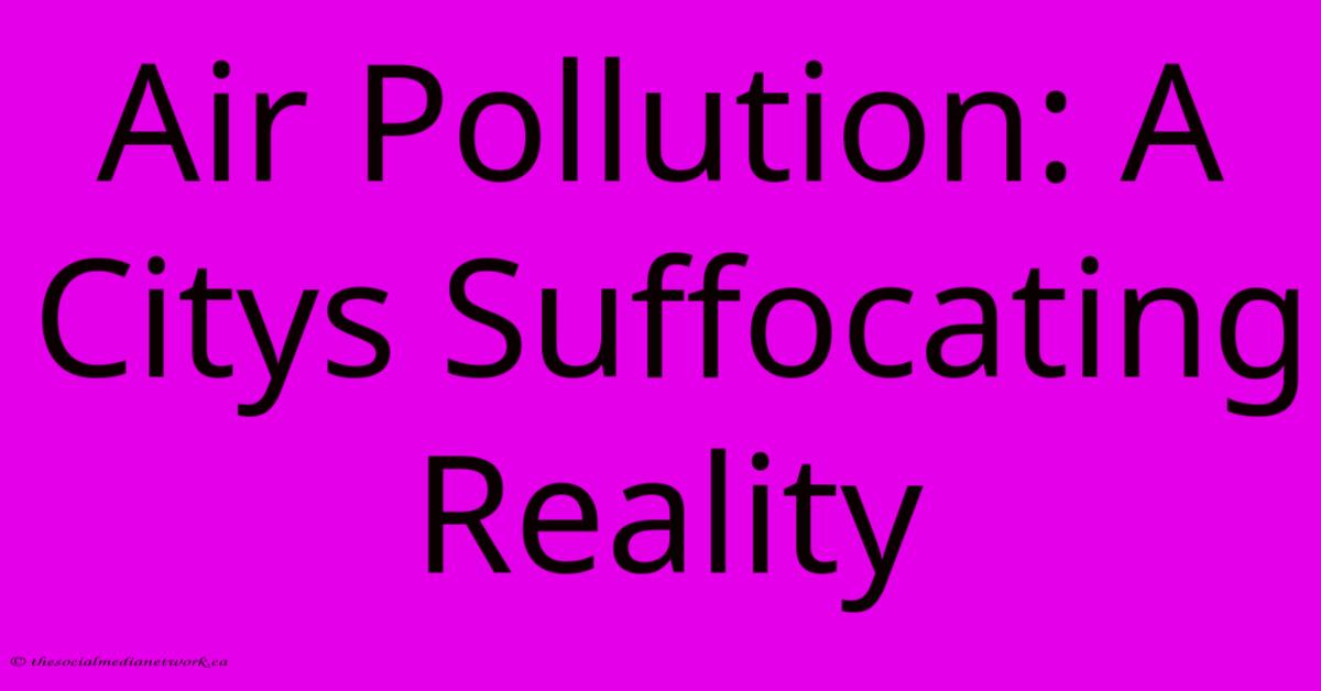 Air Pollution: A Citys Suffocating Reality Air Pollution: A Citys Suffocating Reality