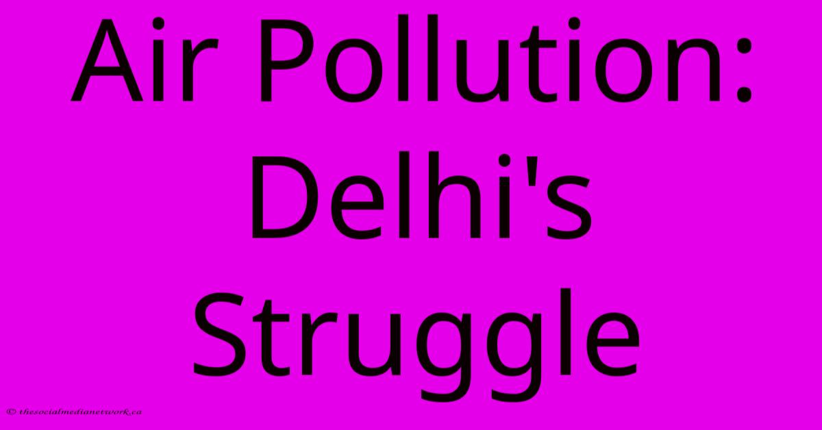 Air Pollution: Delhi's Struggle Air Pollution: Delhi's Struggle