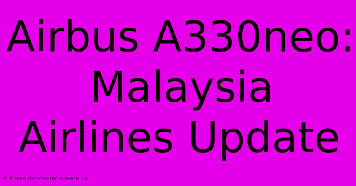 Airbus A330neo: Malaysia Airlines Update