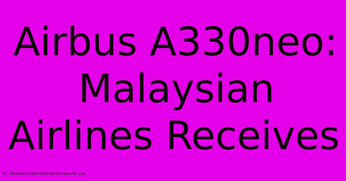 Airbus A330neo: Malaysian Airlines Receives