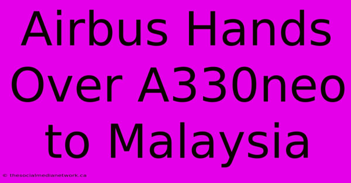 Airbus Hands Over A330neo To Malaysia