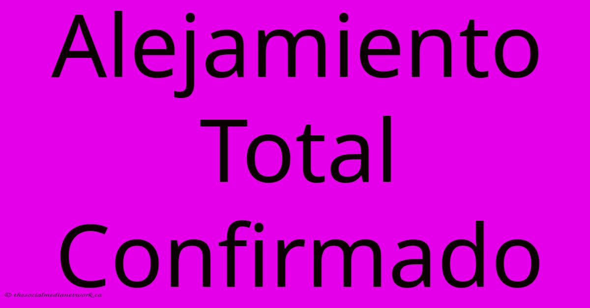Alejamiento Total Confirmado Alejamiento Total Confirmado