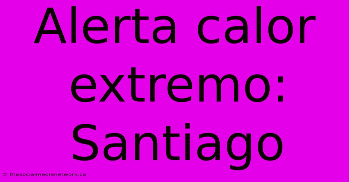 Alerta Calor Extremo: Santiago